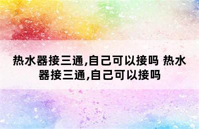 热水器接三通,自己可以接吗 热水器接三通,自己可以接吗